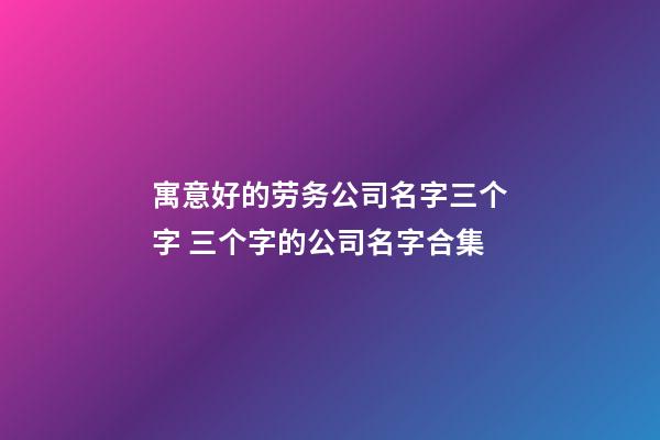 寓意好的劳务公司名字三个字 三个字的公司名字合集-第1张-公司起名-玄机派